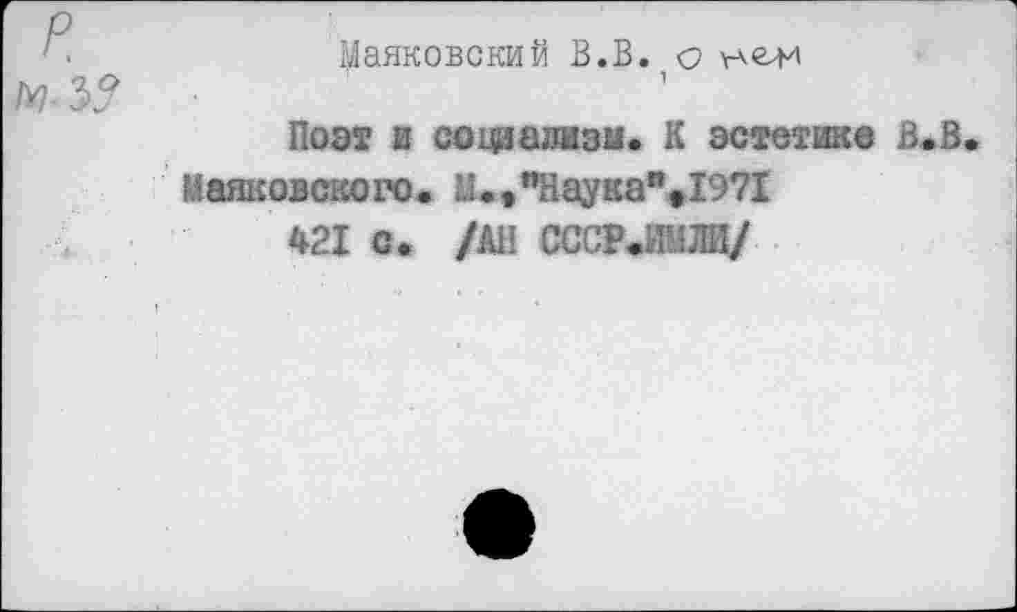 ﻿'.	Маяковский В.В. с
1У1 Ж
Поэт и софализи. К эстетике В.В. Маяковского. М.»"Наука”»1971
421 с. /АН СССР.ИМЛИ/